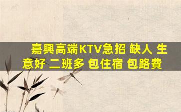 嘉興高端KTV急招 缺人 生意好 二班多 包住宿 包路費